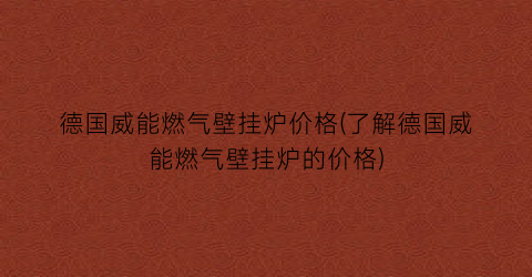 德国威能燃气壁挂炉价格(了解德国威能燃气壁挂炉的价格)