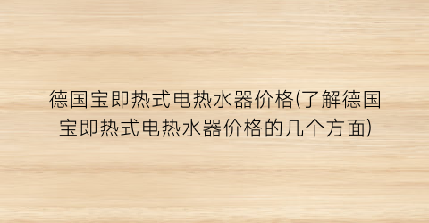 德国宝即热式电热水器价格(了解德国宝即热式电热水器价格的几个方面)