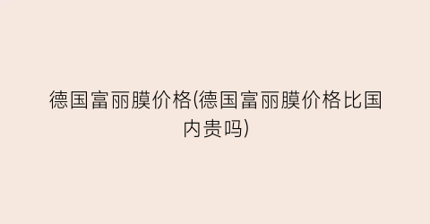 德国富丽膜价格(德国富丽膜价格比国内贵吗)