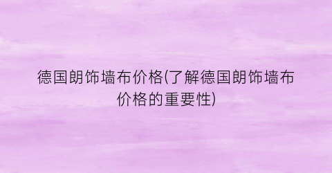 德国朗饰墙布价格(了解德国朗饰墙布价格的重要性)