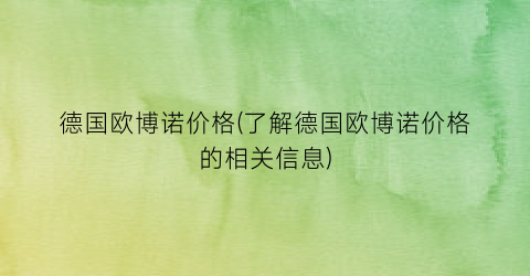 德国欧博诺价格(了解德国欧博诺价格的相关信息)