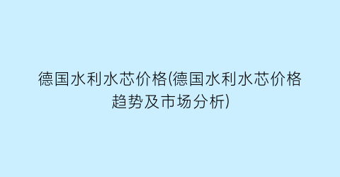 德国水利水芯价格(德国水利水芯价格趋势及市场分析)