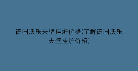 德国沃乐夫壁挂炉价格(了解德国沃乐夫壁挂炉价格)