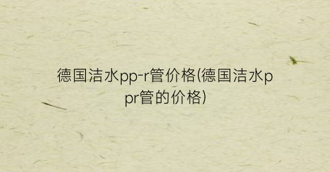 德国洁水pp-r管价格(德国洁水ppr管的价格)