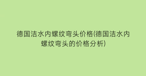 德国洁水内螺纹弯头价格(德国洁水内螺纹弯头的价格分析)