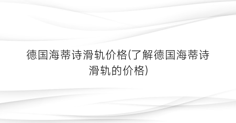 德国海蒂诗滑轨价格(了解德国海蒂诗滑轨的价格)