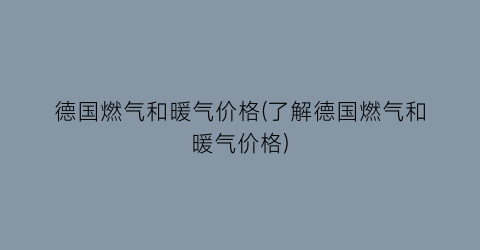 德国燃气和暖气价格(了解德国燃气和暖气价格)