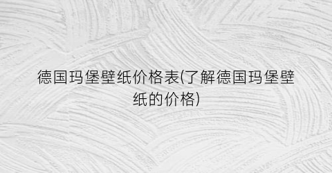 德国玛堡壁纸价格表(了解德国玛堡壁纸的价格)
