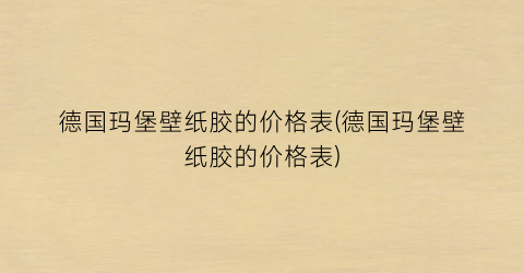 德国玛堡壁纸胶的价格表(德国玛堡壁纸胶的价格表)