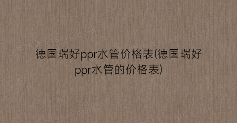 德国瑞好ppr水管价格表(德国瑞好ppr水管的价格表)
