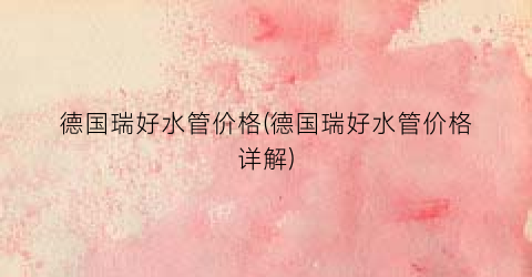 德国瑞好水管价格(德国瑞好水管价格详解)
