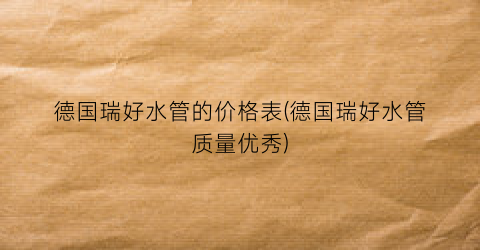 “德国瑞好水管的价格表(德国瑞好水管质量优秀)