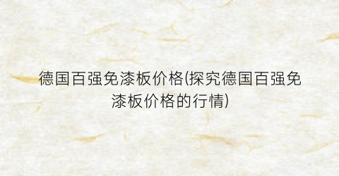 德国百强免漆板价格(探究德国百强免漆板价格的行情)