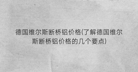 德国维尔斯断桥铝价格(了解德国维尔斯断桥铝价格的几个要点)