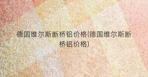 德国维尔斯断桥铝价格(德国维尔斯断桥铝价格)