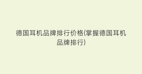 德国耳机品牌排行价格(掌握德国耳机品牌排行)