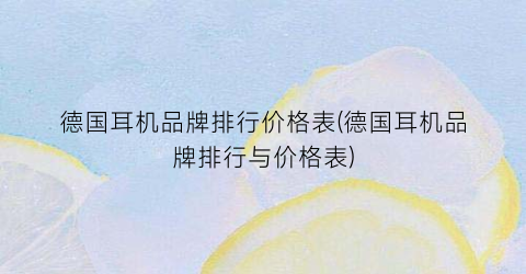 德国耳机品牌排行价格表(德国耳机品牌排行与价格表)