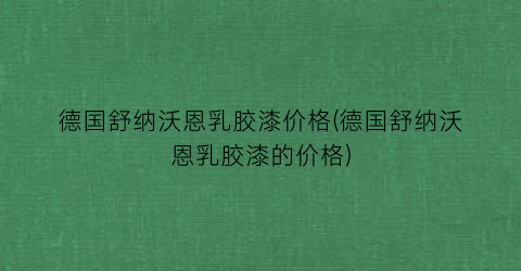 德国舒纳沃恩乳胶漆价格(德国舒纳沃恩乳胶漆的价格)