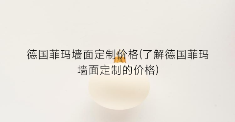 德国菲玛墙面定制价格(了解德国菲玛墙面定制的价格)