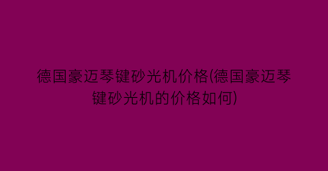 德国豪迈琴键砂光机价格(德国豪迈琴键砂光机的价格如何)