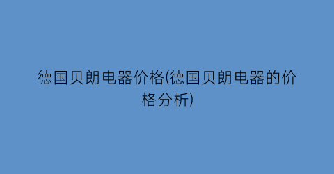 德国贝朗电器价格(德国贝朗电器的价格分析)