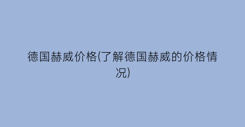 德国赫威价格(了解德国赫威的价格情况)