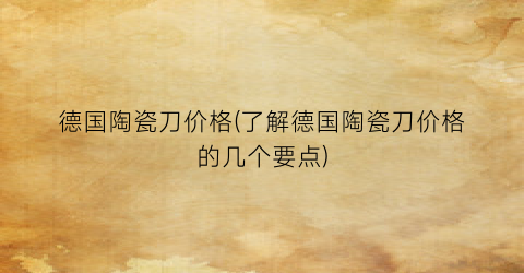 德国陶瓷刀价格(了解德国陶瓷刀价格的几个要点)