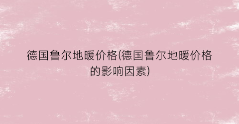 德国鲁尔地暖价格(德国鲁尔地暖价格的影响因素)