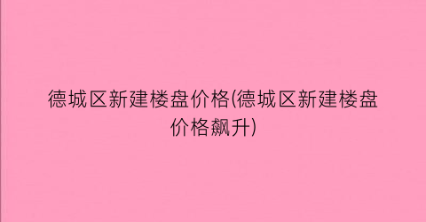 德城区新建楼盘价格(德城区新建楼盘价格飙升)