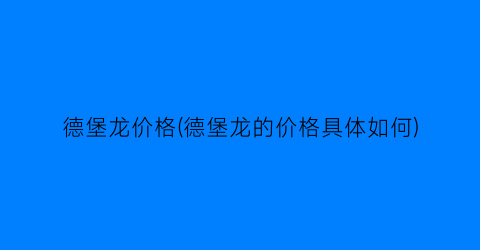 德堡龙价格(德堡龙的价格具体如何)