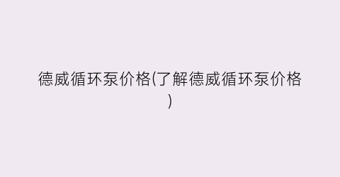 德威循环泵价格(了解德威循环泵价格)
