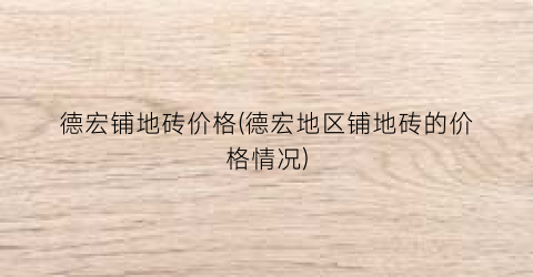 德宏铺地砖价格(德宏地区铺地砖的价格情况)