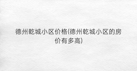 “德州乾城小区价格(德州乾城小区的房价有多高)
