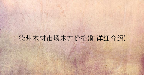 德州木材市场木方价格(附详细介绍)