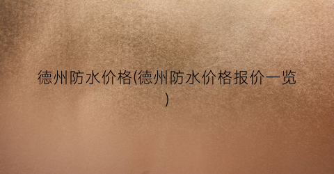 德州防水价格(德州防水价格报价一览)