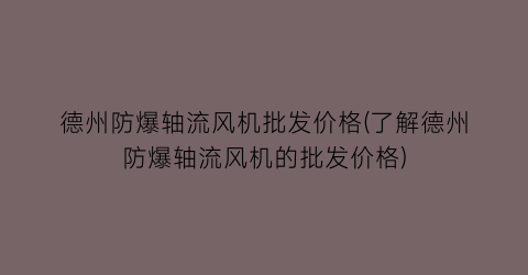 德州防爆轴流风机批发价格(了解德州防爆轴流风机的批发价格)