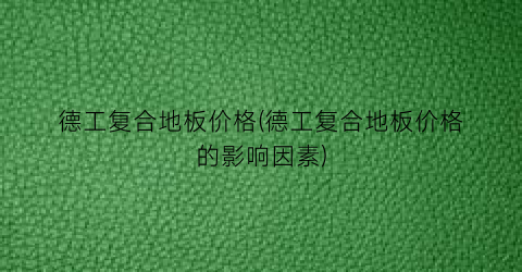 德工复合地板价格(德工复合地板价格的影响因素)
