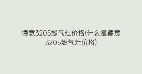 “德意3205燃气灶价格(什么是德意3205燃气灶价格)
