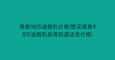 德意9815油烟机价格(想买德意9815油烟机就得知道这些价格)