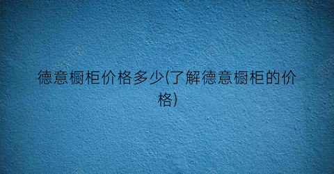德意橱柜价格多少(了解德意橱柜的价格)