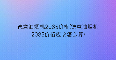 德意油烟机2085价格(德意油烟机2085价格应该怎么算)