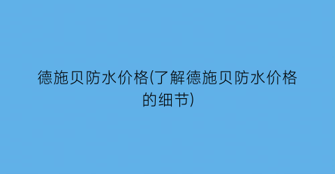 德施贝防水价格(了解德施贝防水价格的细节)