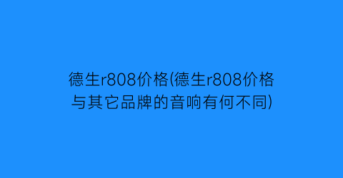 德生r808价格(德生r808价格与其它品牌的音响有何不同)