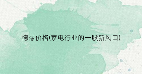 德禄价格(家电行业的一股新风口)