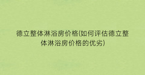 “德立整体淋浴房价格(如何评估德立整体淋浴房价格的优劣)