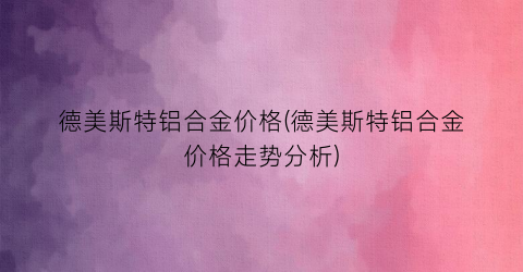 德美斯特铝合金价格(德美斯特铝合金价格走势分析)
