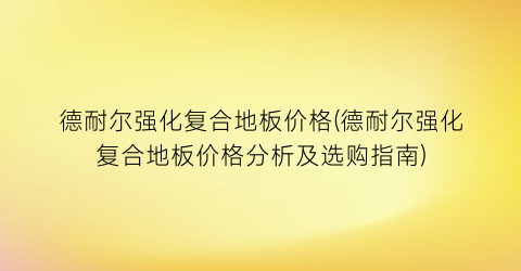 德耐尔强化复合地板价格(德耐尔强化复合地板价格分析及选购指南)