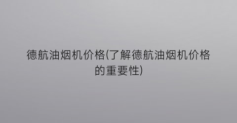 “德航油烟机价格(了解德航油烟机价格的重要性)
