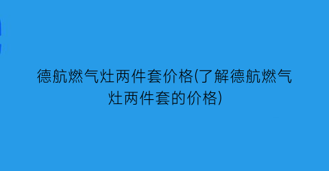 德航燃气灶两件套价格(了解德航燃气灶两件套的价格)