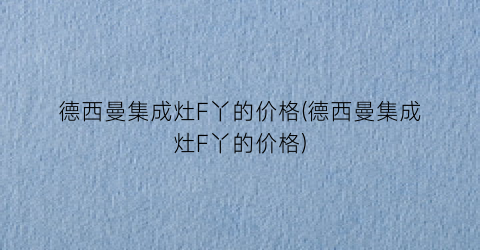 德西曼集成灶F丫的价格(德西曼集成灶F丫的价格)